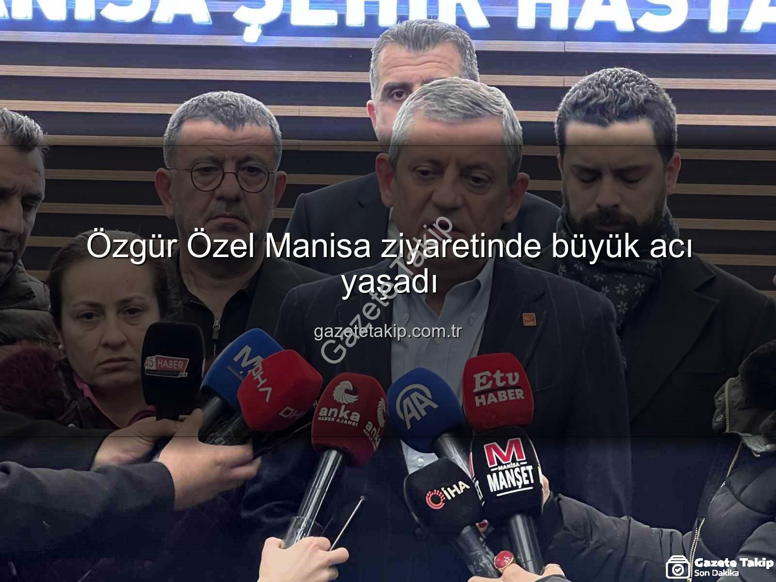 Özgür Özel Manisa - Özgür Özel Manisa ziyaretinde büyük acı yaşadı