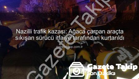 Nazilli trafik kazası: Ağaca çarpan araçta sıkışan sürücü itfaiye tarafından kurtarıldı
