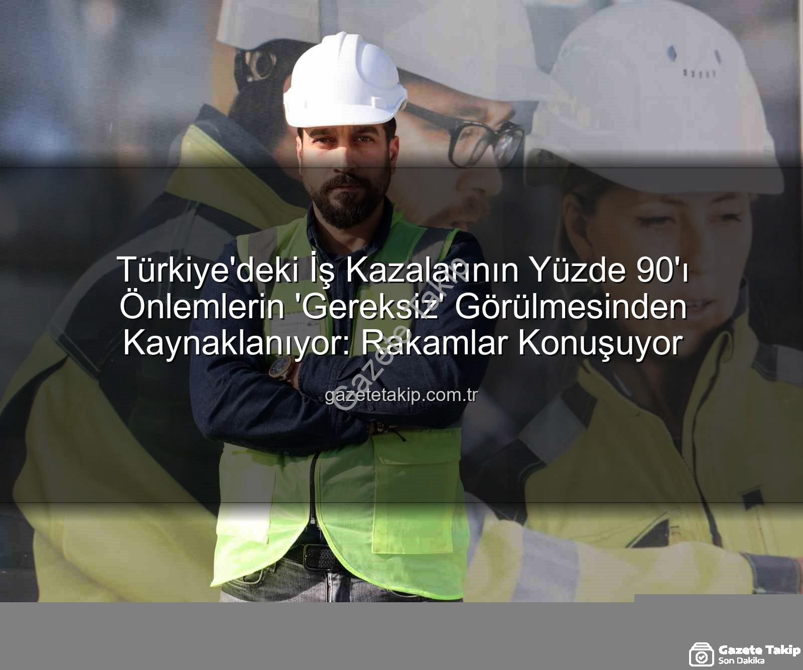 iş kazaları - Türkiye'deki İş Kazalarının Yüzde 90'ı Önlemlerin 'Gereksiz' Görülmesinden Kaynaklanıyor: Rakamlar Konuşuyor