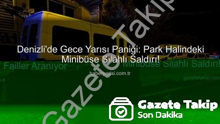 Denizli’de Gece Yarısı Paniği: Park Halindeki Minibüse Silahlı Saldırı! Failler Aranıyor