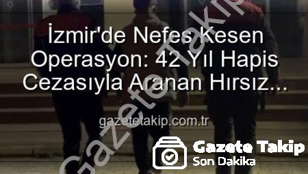 İzmir’de Nefes Kesen Operasyon: 42 Yıl Hapis Cezasıyla Aranan Hırsız Yakalandı!