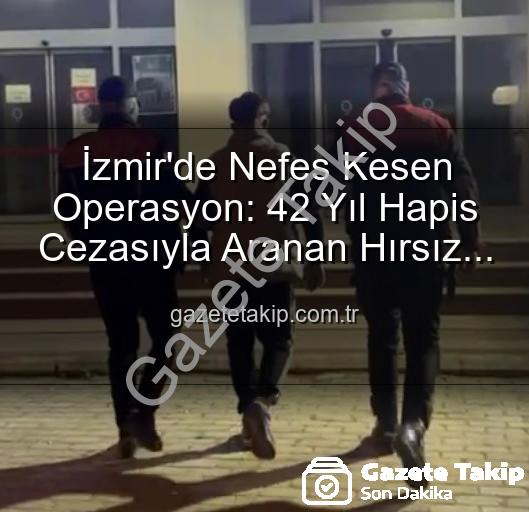 İzmir hırsız yakalandı - İzmir'de Nefes Kesen Operasyon: 42 Yıl Hapis Cezasıyla Aranan Hırsız Yakalandı!