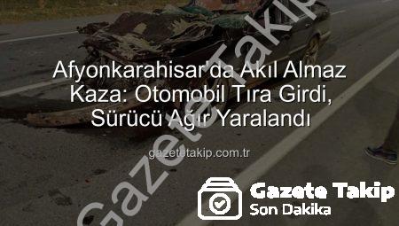 Afyonkarahisar’da Akıl Almaz Kaza: Otomobil Tıra Girdi, Sürücü Ağır Yaralandı