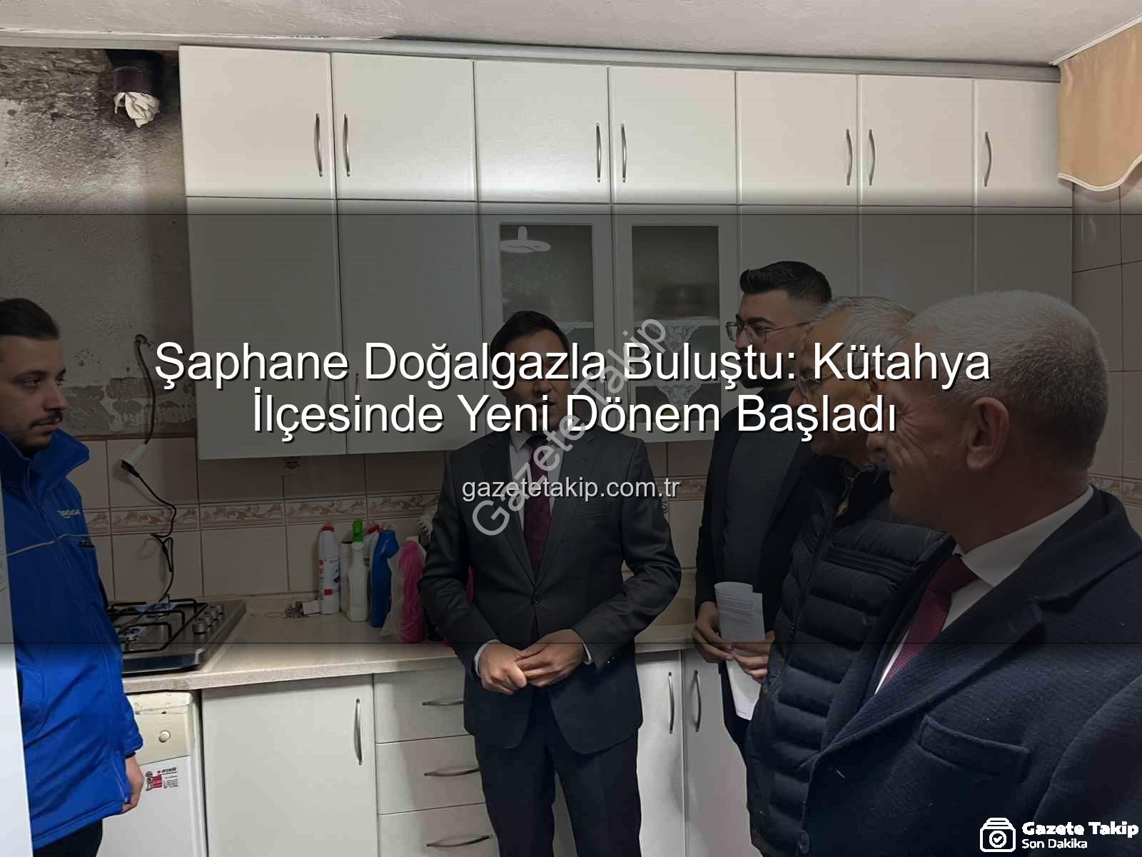 Şaphane doğalgaz - Şaphane Doğalgazla Buluştu: Kütahya İlçesinde Yeni Dönem Başladı