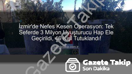 İzmir’de Nefes Kesen Operasyon: Tek Seferde 3 Milyon Uyuşturucu Hap Ele Geçirildi, 46 Kişi Tutuklandı!