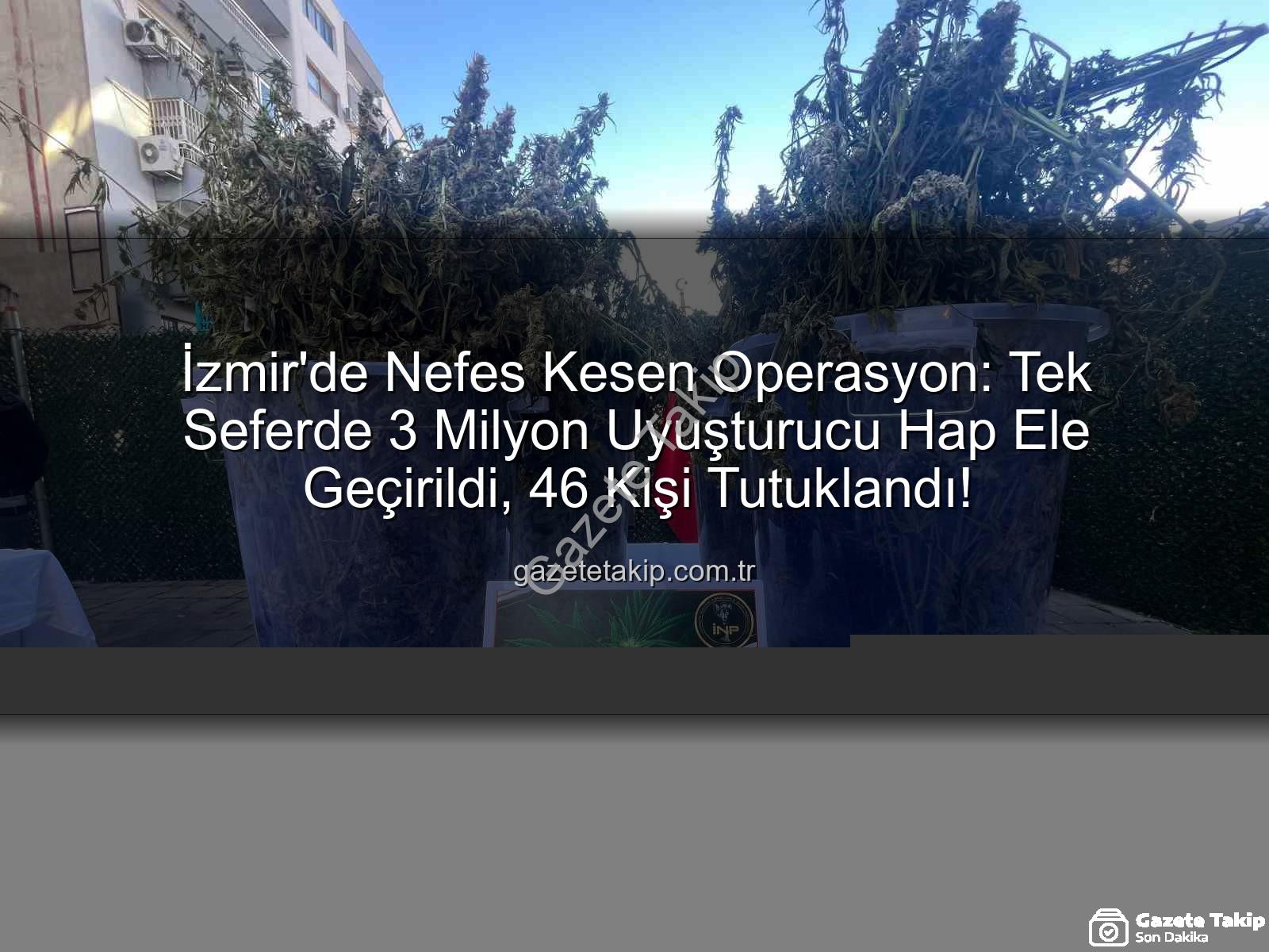 uyuşturucu hap operasyonu - İzmir'de Nefes Kesen Operasyon: Tek Seferde 3 Milyon Uyuşturucu Hap Ele Geçirildi, 46 Kişi Tutuklandı!