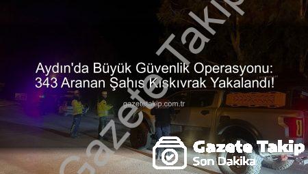 Aydın’da Büyük Güvenlik Operasyonu: 343 Aranan Şahıs Kıskıvrak Yakalandı!