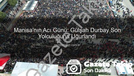 Manisa’nın Acı Günü: Gülşah Durbay Son Yolculuğuna Uğurlandı