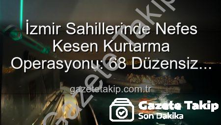 İzmir Sahillerinde Nefes Kesen Kurtarma Operasyonu: 68 Düzensiz Göçmen Güvenle Kurtarıldı