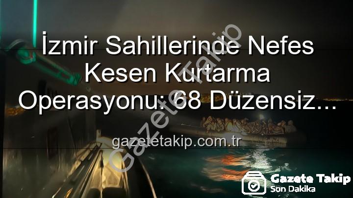 düzensiz göçmen - İzmir Sahillerinde Nefes Kesen Kurtarma Operasyonu: 68 Düzensiz Göçmen Güvenle Kurtarıldı
