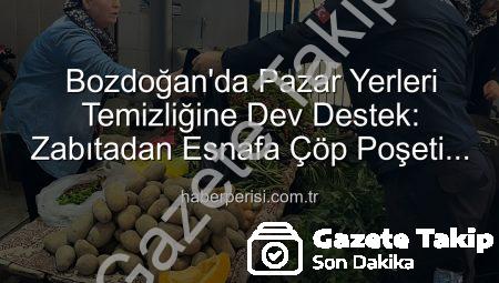 Bozdoğan’da Pazar Yerleri Temizleniyor: Zabıtadan Esnafa Çöp Poşeti Desteği