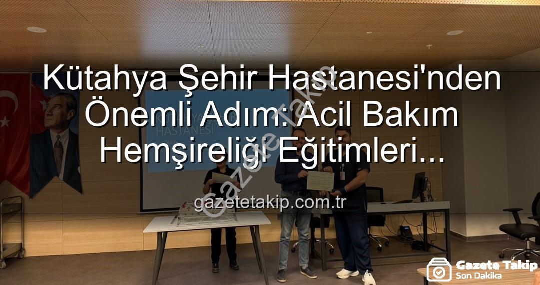 acil bakım hemşireliği eğitimi - Kütahya Şehir Hastanesi'nden Önemli Adım: Acil Bakım Hemşireliği Eğitimleri Başarıyla Tamamlandı
