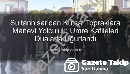 Sultanhisar’dan Kutsal Topraklara Manevi Yolculuk: Umre Kafileleri Dualarla Uğurlandı
