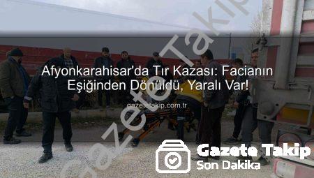 Afyonkarahisar’da Tır Kazası: Facianın Eşiğinden Dönüldü, Yaralı Var!
