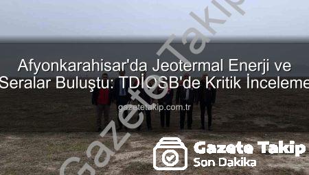 Afyonkarahisar’da Jeotermal Enerji ve Seralar Buluştu: TDİOSB’de Kritik İnceleme