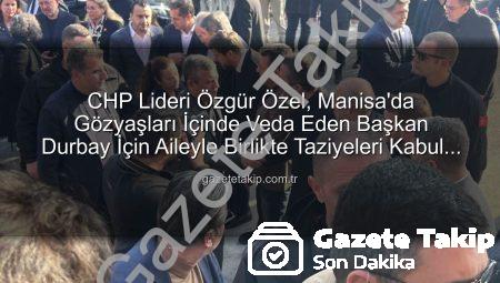 CHP Lideri Özgür Özel, Manisa’da Gözyaşları İçinde Veda Eden Başkan Durbay İçin Aileyle Birlikte Taziyeleri Kabul Etti