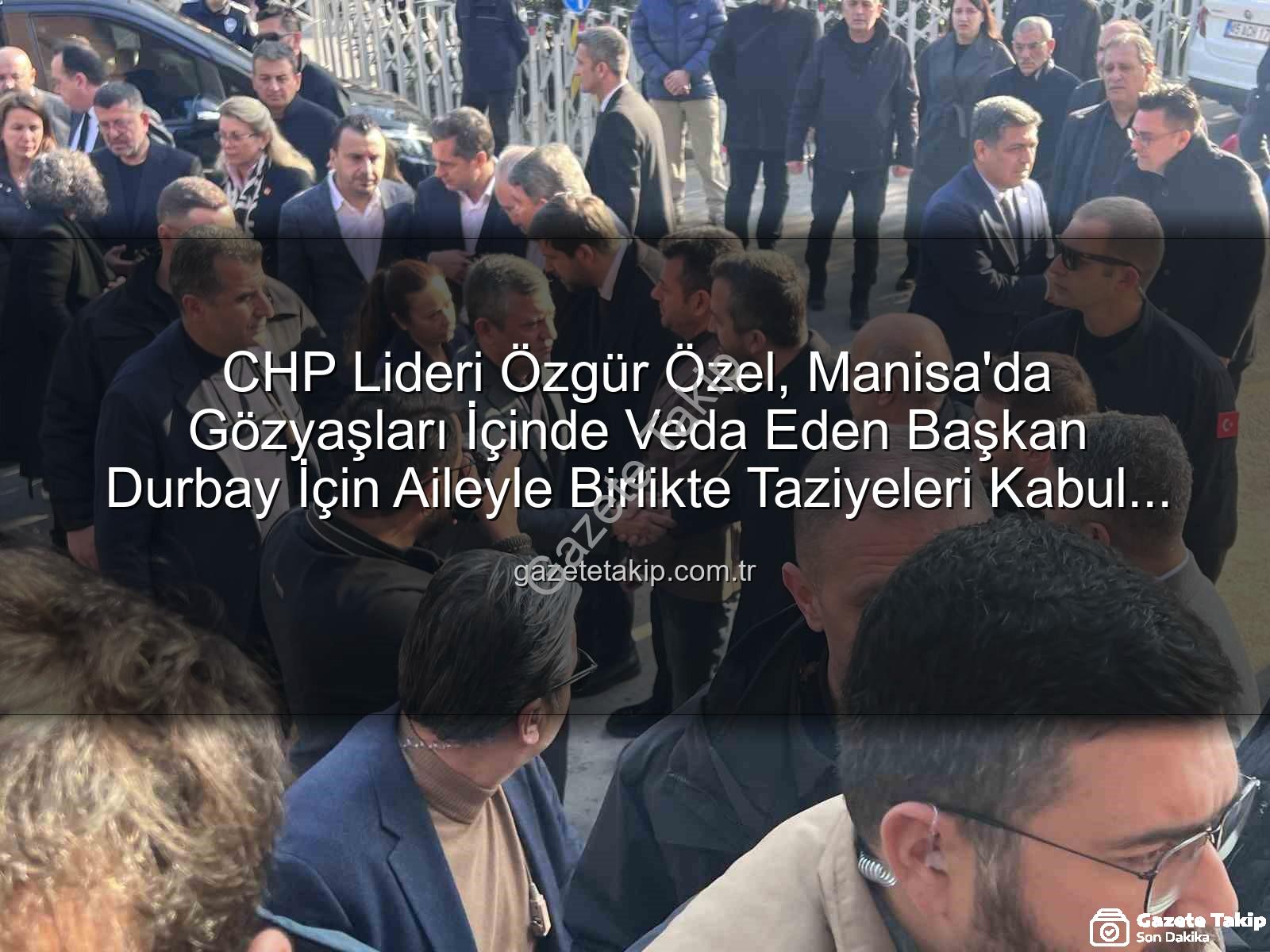 Özgür Özel Manisa - CHP Lideri Özgür Özel, Manisa'da Gözyaşları İçinde Veda Eden Başkan Durbay İçin Aileyle Birlikte Taziyeleri Kabul Etti