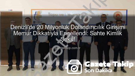 Denizli’de 20 Milyonluk Dolandırıcılık Girişimi Memur Dikkatıyla Engellendi: Sahte Kimlik Şoku!