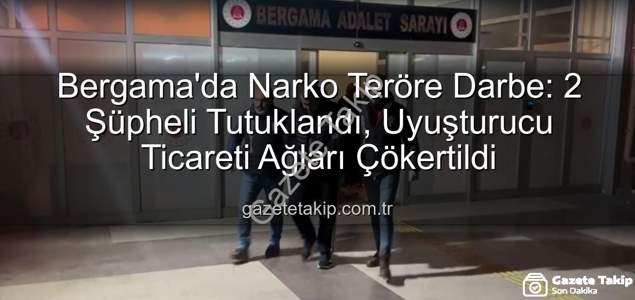 uyuşturucu operasyonu Bergama - Bergama'da Narko Teröre Darbe: 2 Şüpheli Tutuklandı, Uyuşturucu Ticareti Ağları Çökertildi