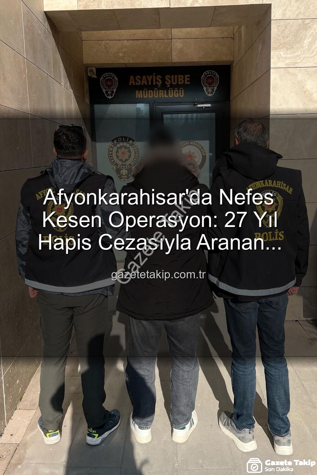 hapis cezasıyla aranan şahıs - Afyonkarahisar'da Nefes Kesen Operasyon: 27 Yıl Hapis Cezasıyla Aranan Şahıs Polis Tarafından Yakalandı