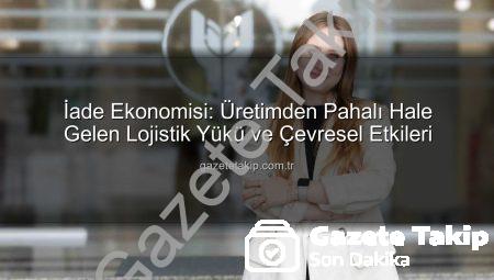 İade Ekonomisi: Üretimden Pahalı Hale Gelen Lojistik Yükü ve Çevresel Etkileri