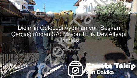 Didim’in Geleceği Aydınlanıyor: Başkan Çerçioğlu’ndan 370 Milyon TL’lik Dev Altyapı Hamlesi