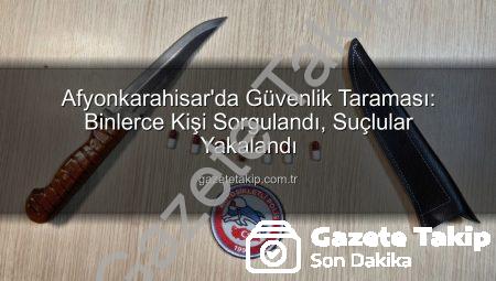 Afyonkarahisar’da Güvenlik Taraması: Binlerce Kişi Sorgulandı, Suçlular Yakalandı