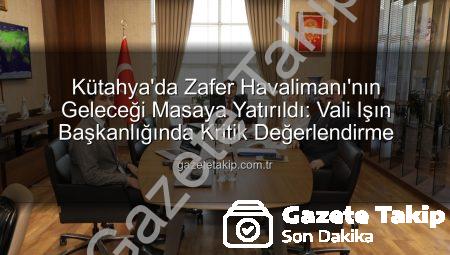 Kütahya’da Zafer Havalimanı’nın Geleceği Masaya Yatırıldı: Vali Işın Başkanlığında Kritik Değerlendirme