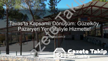 Tavas’ta Kapsamlı Dönüşüm: Güzelköy Pazaryeri Yeni Haliyle Hizmette!