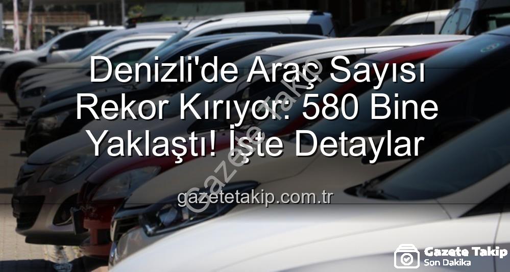 Denizli araç sayısı - Denizli'de Araç Sayısı Rekor Kırıyor: 580 Bine Yaklaştı! İşte Detaylar