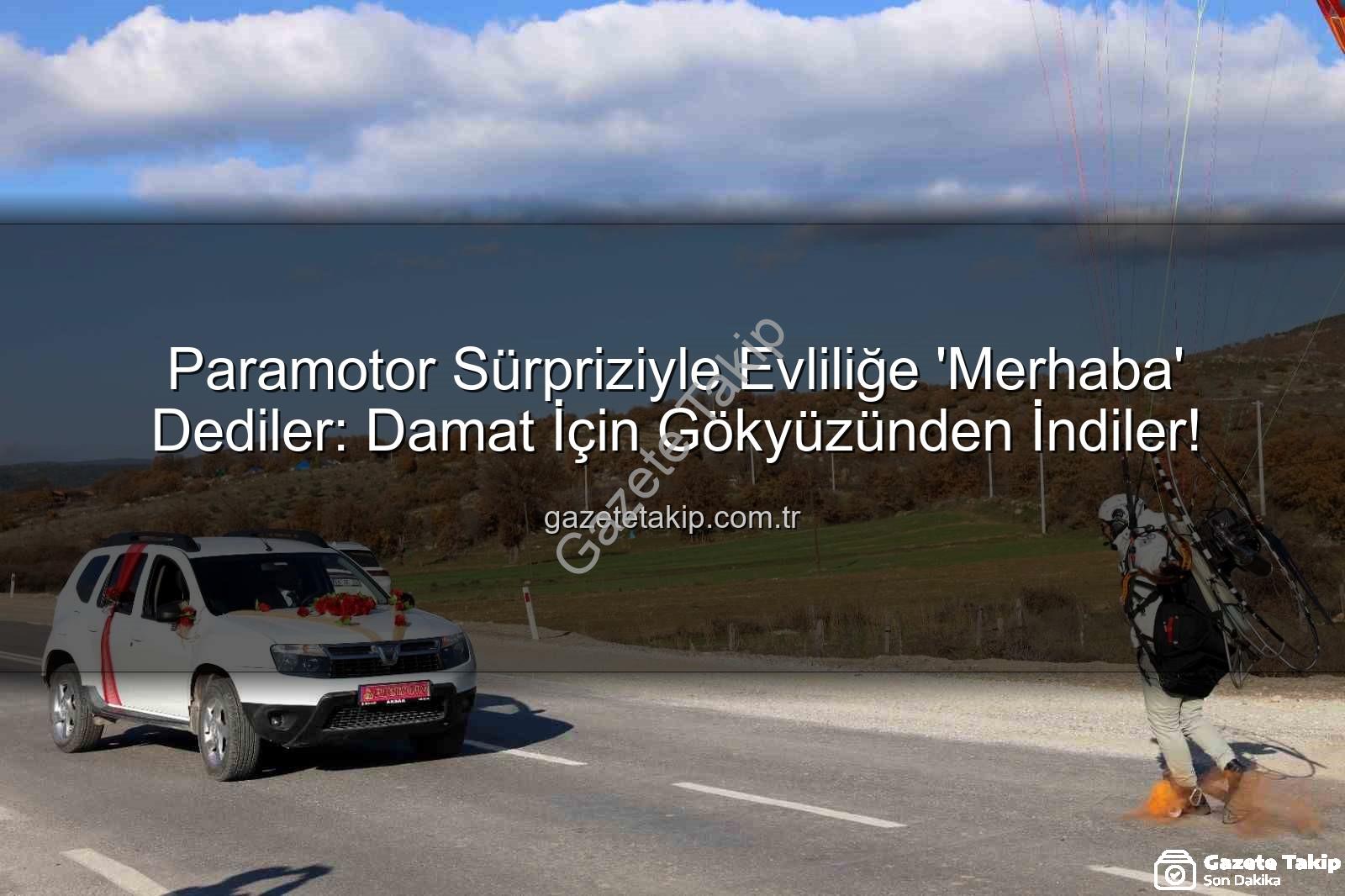 paramotor sürprizi - Paramotor Sürpriziyle Evliliğe 'Merhaba' Dediler: Damat İçin Gökyüzünden İndiler!