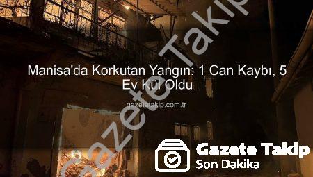 Manisa’da Korkutan Yangın: 1 Can Kaybı, 5 Ev Kül Oldu