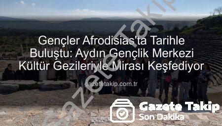 Gençler Afrodisias’ta Tarihle Buluştu: Aydın Gençlik Merkezi Kültür Gezileriyle Mirası Keşfediyor