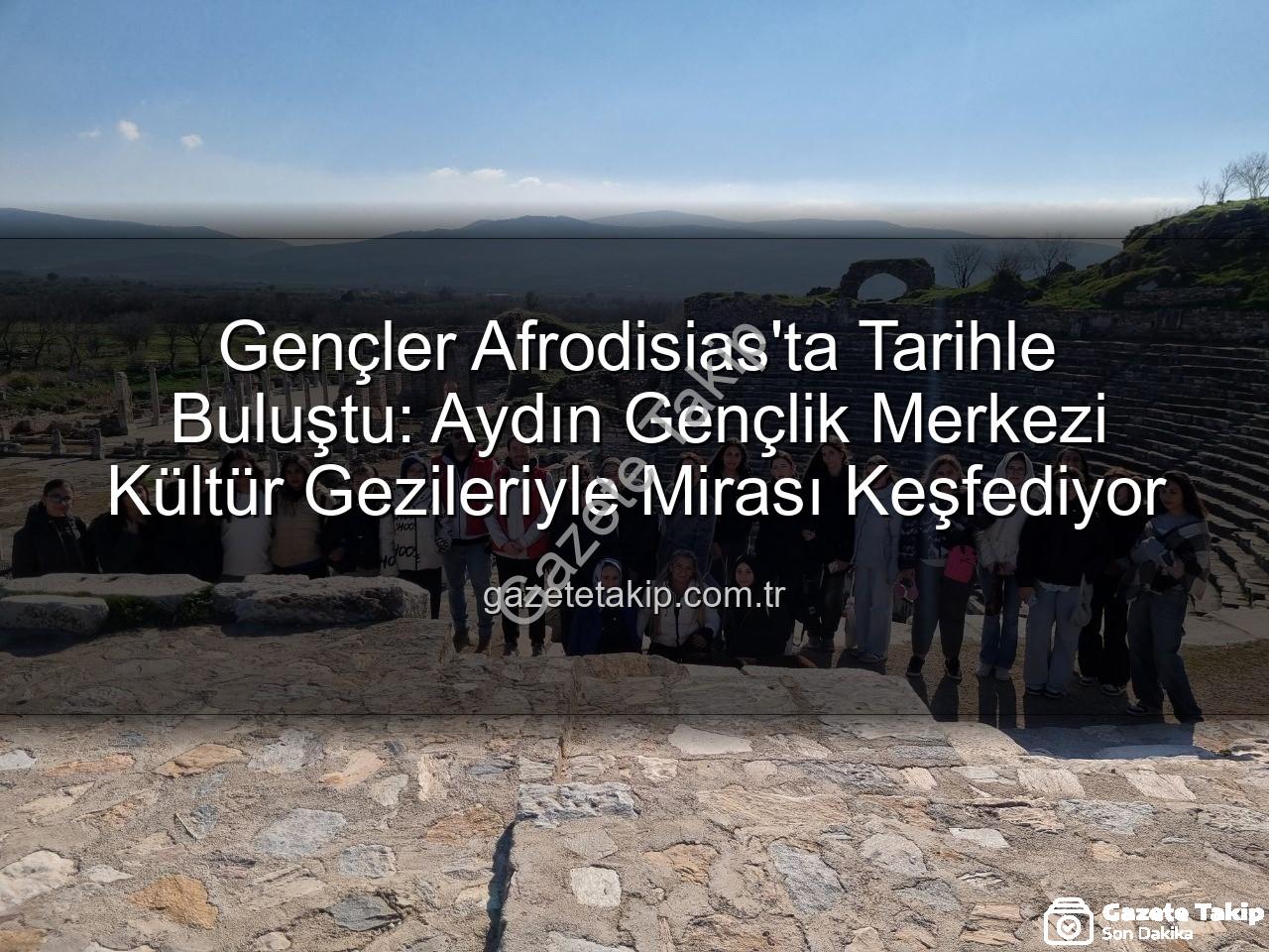 Afrodisias Antik Kenti - Gençler Afrodisias'ta Tarihle Buluştu: Aydın Gençlik Merkezi Kültür Gezileriyle Mirası Keşfediyor