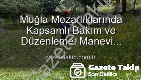 Muğla Mezarlıklarında Kapsamlı Bakım ve Düzenleme: Manevi Miraslar Yeniden Hayat Buluyor