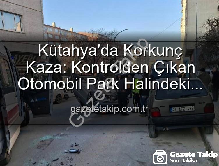 Kütahya trafik kazası - Kütahya'da Korkunç Kaza: Kontrolden Çıkan Otomobil Park Halindeki Araçlara Dalıp Takla Attı, 2 Kişi Yaralandı