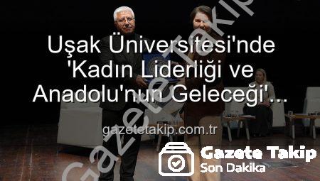 Uşak Üniversitesi’nde ‘Kadın Liderliği ve Anadolu’nun Geleceği’ Paneli: İlham Veren Vizyonlar Buluştu
