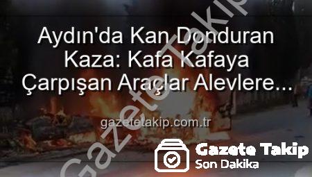 Aydın’da Kan Donduran Kaza: Kafa Kafaya Çarpışan Araçlar Alevlere Teslim Oldu, 2 Yaralı
