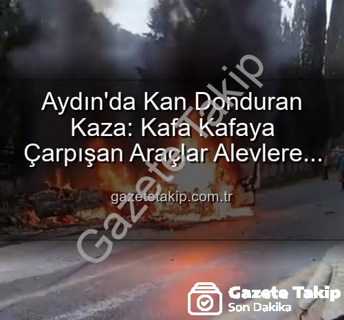 aydın'da trafik kazası - Aydın'da Kan Donduran Kaza: Kafa Kafaya Çarpışan Araçlar Alevlere Teslim Oldu, 2 Yaralı