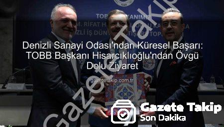 Denizli Sanayi Odası’ndan Küresel Başarı: TOBB Başkanı Hisarcıklıoğlu’ndan Övgü Dolu Ziyaret