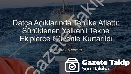 Datça Açıklarında Tehlike Atlattı: Sürüklenen Yelkenli Tekne Ekiplerce Güvenle Kurtarıldı