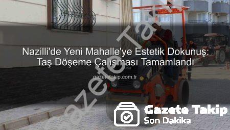 Nazilli’de Yeni Mahalle’ye Estetik Dokunuş: Taş Döşeme Çalışması Tamamlandı
