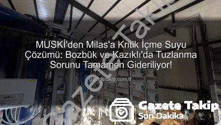 MUSKİ’den Milas’a Kritik İçme Suyu Çözümü: Bozbük ve Kazıklı’da Tuzlanma Sorunu Tamamen Gideriliyor!