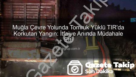 Muğla Çevre Yolunda Tomruk Yüklü TIR’da Yangın: İtfaiye Anında Müdahale Etti!