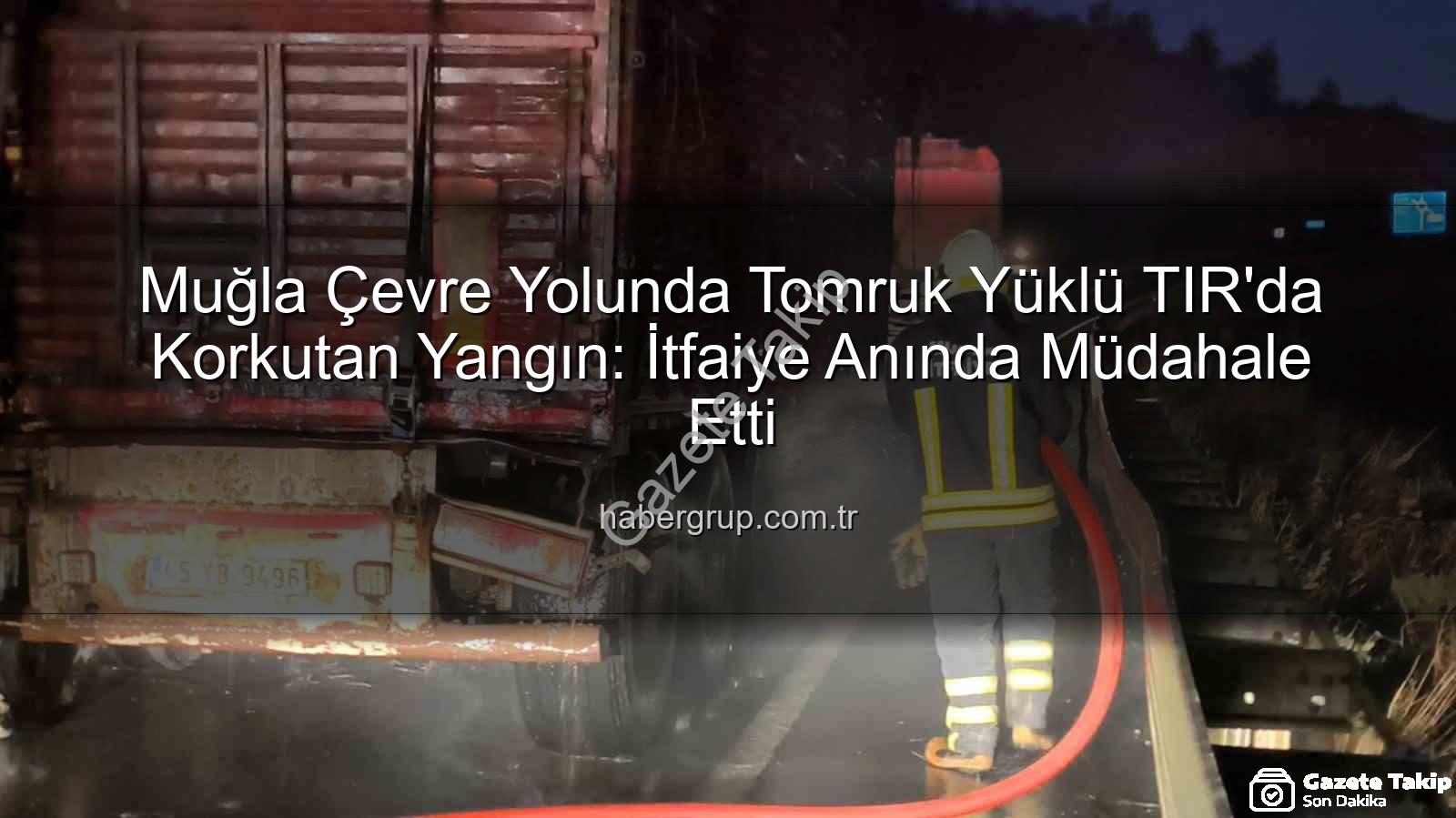 TIR'da yangın - Muğla Çevre Yolunda Tomruk Yüklü TIR'da Yangın: İtfaiye Anında Müdahale Etti!