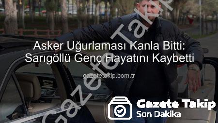 Asker Uğurlaması Kanla Bitti: Sarıgöllü Genç Hayatını Kaybetti