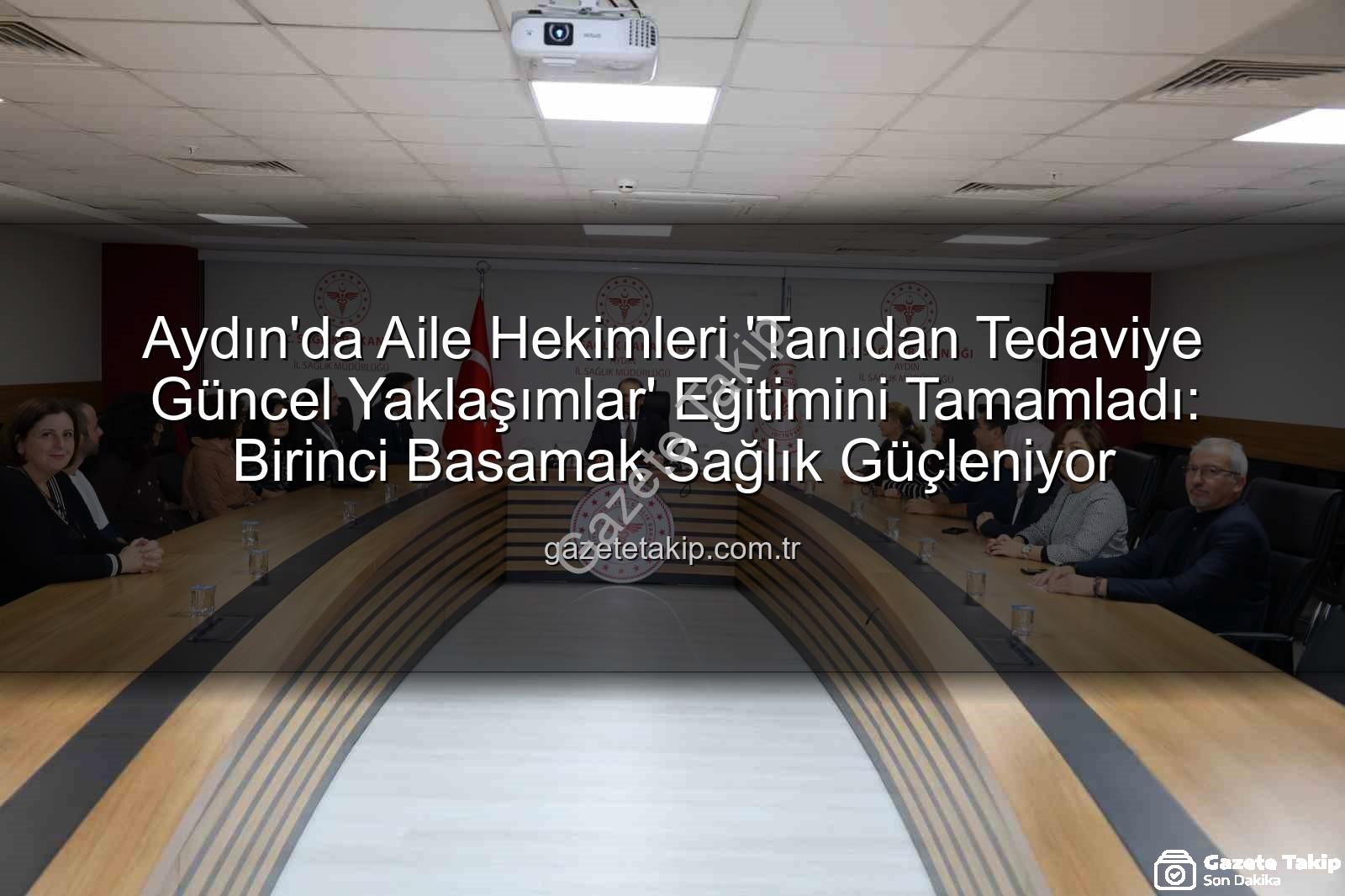 aile hekimleri eğitimi - Aydın'da Aile Hekimleri 'Tanıdan Tedaviye Güncel Yaklaşımlar' Eğitimini Tamamladı: Birinci Basamak Sağlık Güçleniyor