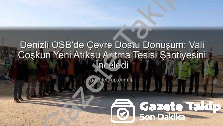 Denizli OSB’de Çevre Dostu Dönüşüm: Vali Coşkun Yeni Atıksu Arıtma Tesisi Şantiyesini İnceledi