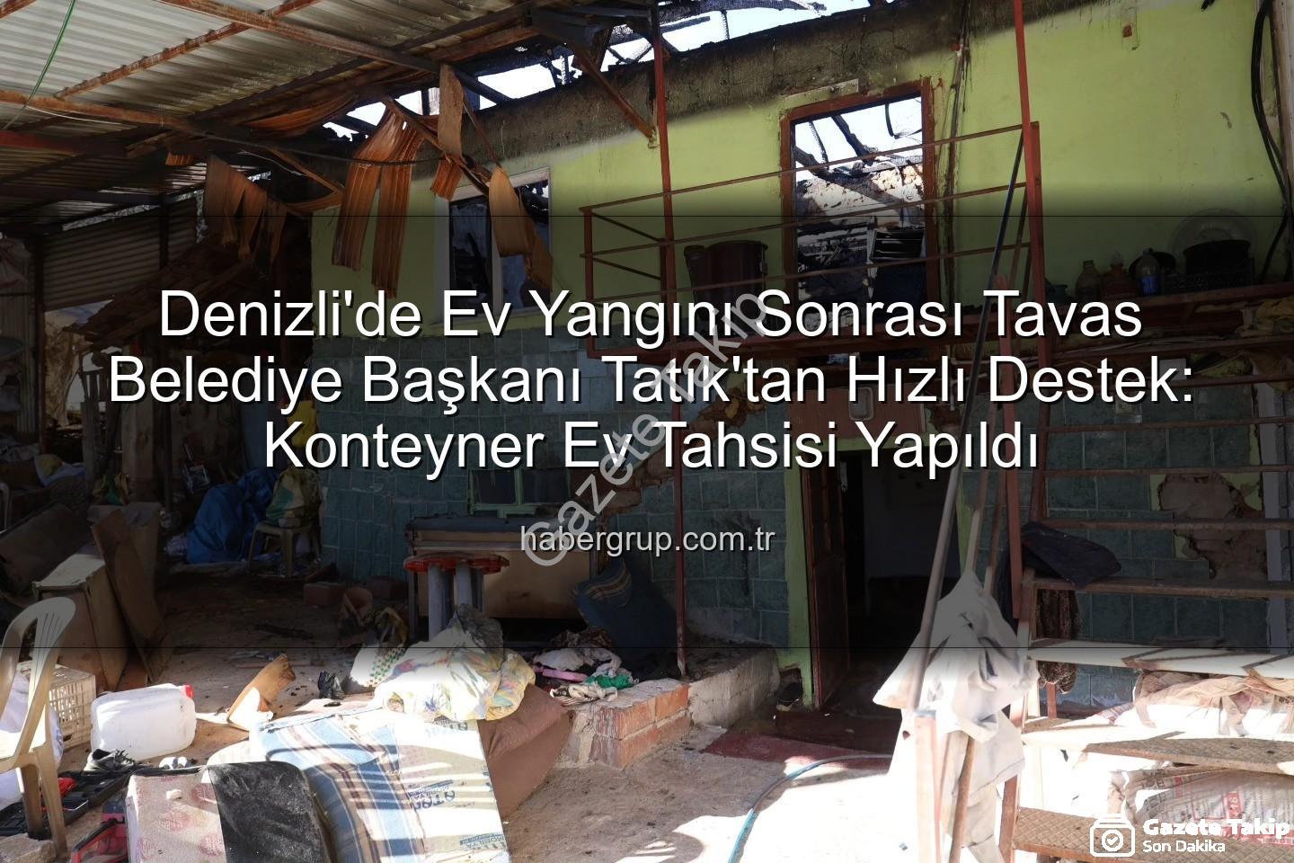 Tavas ev yangını - Tavas'ta Ev Yangını Sonrası Başkan Tatık'tan Hızlı Müdahale: Konteyner Ev Desteği Sağlandı