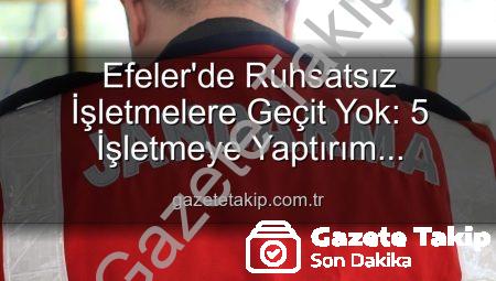 Efeler’de Ruhsatsız İşletmelere Geçit Yok: 5 İşletmeye Yaptırım Uygulandı
